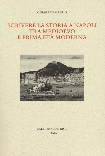 Scrivere la storia a Napoli tra Medioevo e prima età moderna - Chiara De Caprio - copertina