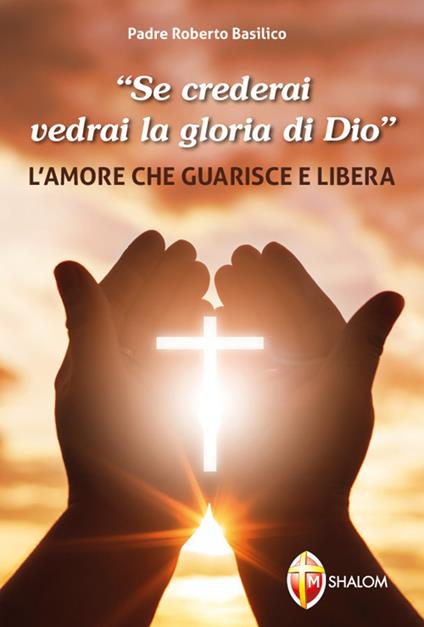 «Se crederai vedrai la gloria di Dio». L'amore che guarisce e libera - Roberto Basilico - copertina