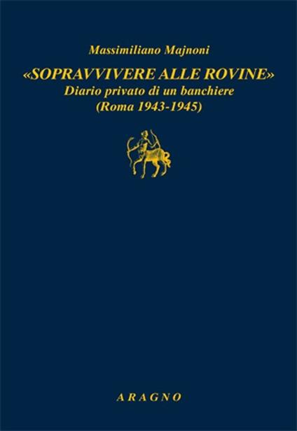 «Sopravvivere alle rovine». Diario privato di un banchiere (Roma 1943-1945) - Massimiliano Majnoni - copertina