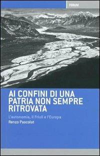 Ai confini di una patria non sempre ritrovata. L'autonomia, il Friuli, l'Italia e l'Europa - Renzo Pascolat - copertina