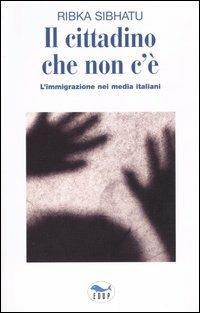 Il cittadino che non c'è. L'immigrazione nei media italiani - Ribka Sibhatu - copertina