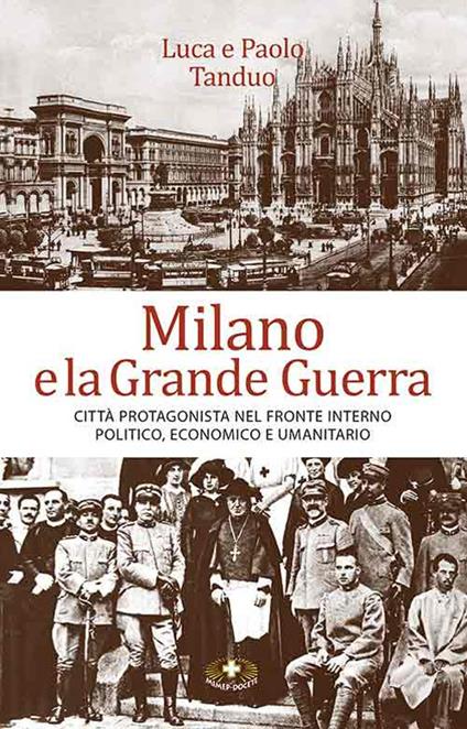 Milano e la grande guerra. Città protagonista nel fronte interno politico, economico e umanitario - Luca Tanduo,Paolo Tanduo - copertina