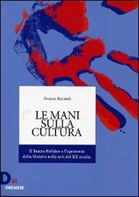 Le mani sulla cultura. Il teatro politico e l'egemonia della sinistra nelle arti del XX secolo - Franco Ricordi - copertina