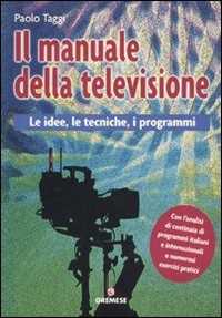 Libro Il manuale della televisione. Le idee, le tecniche, i programmi Paolo Taggi