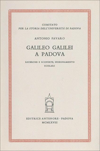 Galileo Galilei a Padova. Ricerche e scoperte, insegnamento, scolari - Antonio Favaro - copertina