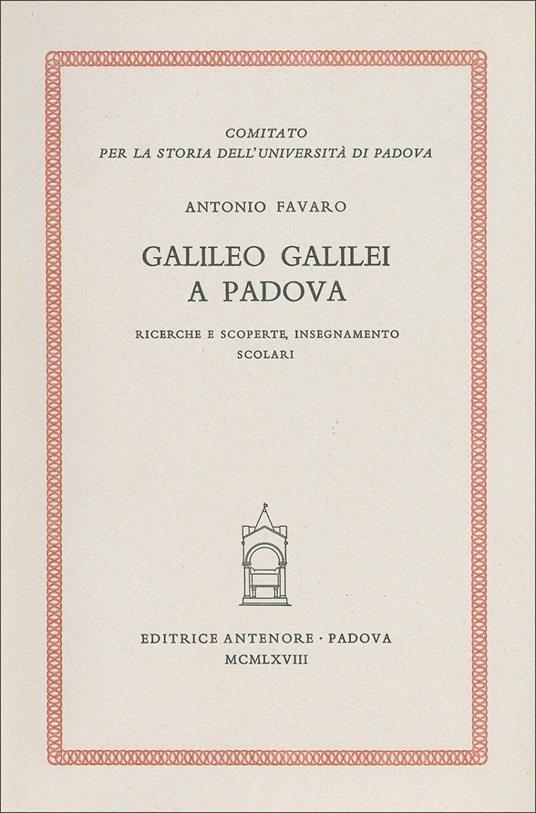 Galileo Galilei a Padova. Ricerche e scoperte, insegnamento, scolari - Antonio Favaro - copertina