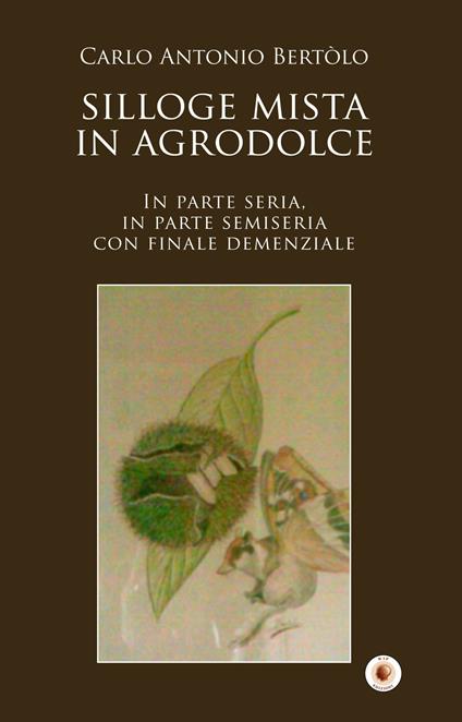 Silloge mista in agrodolce. In parte seria, in parte semiseria con finale demenziale - Carlo Antonio Bertolo - copertina