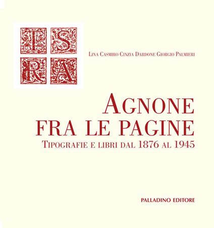 Agnone fra le pagine. Tipografie e libri dal 1876 al 1945 - Lina Casmirro,Cinzia Dardone,Giorgio Palmieri - copertina