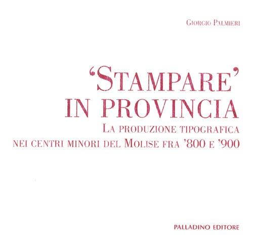 Stampare in provincia. La produzione tipografica nei centri minori del Molise fra '800 e '900 - Giorgio Palmieri - copertina