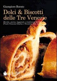 Dolci & biscotti delle tre Venezie. Ricette, storia, leggende e tradizioni del Veneto, Friuli Venezia Giulia e Trentino Alto Adige - Giampiero Rorato - copertina