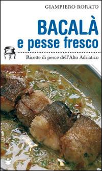 Bacalà e pesse fresco. Ricette di pesce dell'alto Adriatico - Giampiero Rorato - copertina