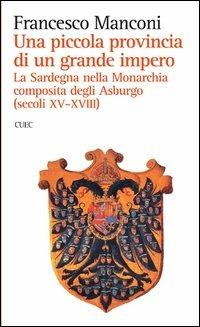 Una piccola provincia di un grande impero. La Sardegna nella monarchia composita degli Asburgo (secoli XV-XVIII) - Francesco Manconi - copertina