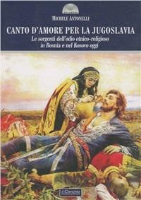 Canto d'amore per la Jugoslavia. Le sorgenti dell'odio etnico-religioso in Bosnia e nel Kosovo oggi - Michele Antonelli - copertina