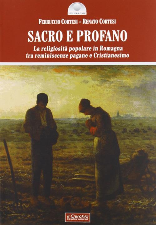 Sacro e profano. La religiosità popolare in Romagna tra reminescenze pagane e cristianesimo - Renato Cortesi,Ferruccio Cortesi - copertina