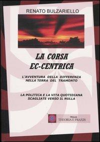 La corsa ec-centrica. L'avventura della differenza nella terra del tramonto. La politica e la vita quotidiana scagliate verso il nulla - Renato Bulzariello - copertina