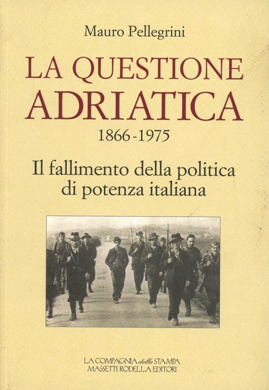 La questione Adriatica 1866-1975. Il fallimento della politica di potenza italiana - Mauro Pellegrini - copertina