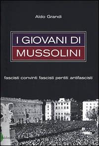 I giovani di Mussolini. Fascisti convinti, fascisti pentiti, antifascisti - Aldo Grandi - copertina