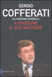 A ciascuno il suo mestiere. Lavoro, sindacato e politica nell'Italia che cambia - Sergio Cofferati,Gaetano Sateriale - 2