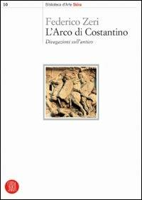 L'arco di Costantino. Divagazioni sull'antico. Ediz. illustrata - Federico Zeri - copertina