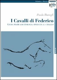 I cavalli di Federico. Guida pratica di etologia applicata al cavallo -  Paolo Baragli - Libro - Plus - Miscellanea | Feltrinelli