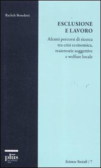 Esclusione e lavoro. Alcuni percorsi di ricerca tra crisi economica, traiettorie soggettive e welfare locale - Rachele Benedetti - copertina