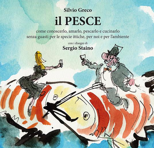 Il pesce. Come conoscerlo, amarlo, pescarlo e cucinarlo senza guasti per le specie ittiche, per noi e per l'ambiente - Silvio Greco - copertina