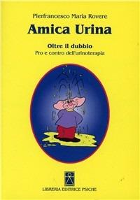 Amica urina. Oltre il dubbio. Pro e contro dell'urinoterapia - Pierfrancesco M. Rovere - copertina