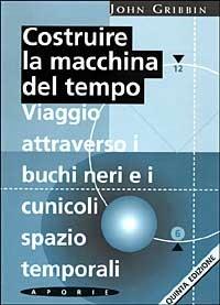 Costruire la macchina del tempo. Viaggio attraverso i buchi neri e i cunicoli spazio-temporali - John Gribbin - copertina