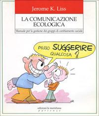 La comunicazione ecologica. Manuale per la gestione dei gruppi di cambiamento sociale - Jerome K. Liss - copertina