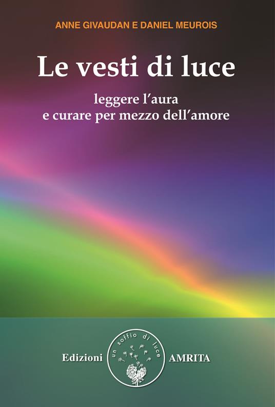 Le vesti di luce. Leggere l'aura e curare per mezzo dell'amore - Anne Givaudan,Daniel Meurois - copertina