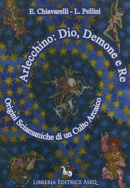 Arlecchino: dio, demone e re. Origini sciamaniche di un culto arcaico - Emanuela Chiavarelli,Luigi Pellini - copertina