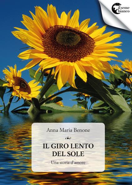 Il giro lento del sole. Una storia d'amore - Anna Maria Benone - Libro - Il  Seme Bianco - Magnolia | Feltrinelli