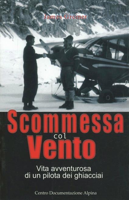 Scommessa col vento. Vita avventurosa di un pilota dei ghiacciai - James Greiner - copertina