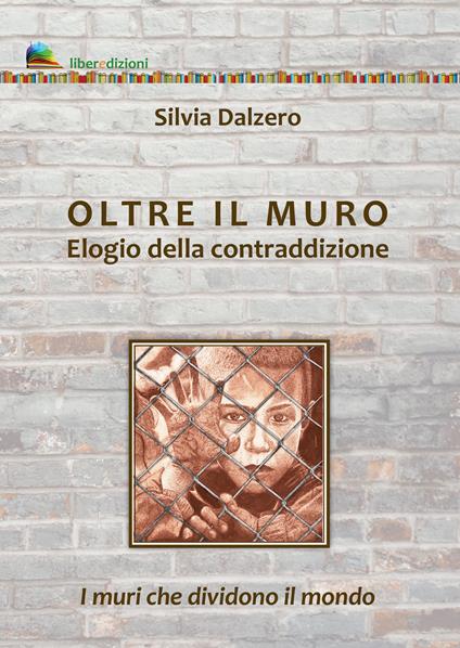 Oltre il muro. Elogio della contraddizione. I muri che dividono il mondo - Silvia Dalzero - copertina