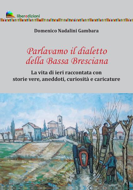 Parlavamo il dialetto della Bassa Bresciana. La vita di ieri raccontata con storie vere, aneddoti, curiosità e caricature - Domenico Nadalini Gambara - copertina