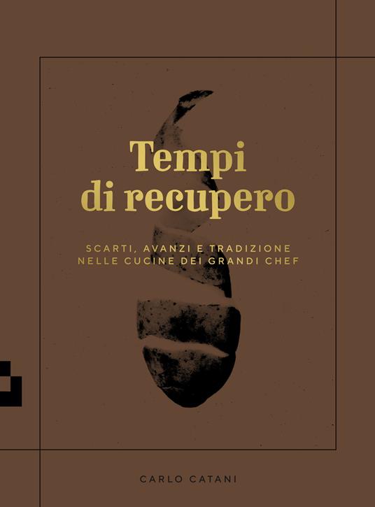 Tempi di recupero. Scarti, avanzi e tradizione nelle cucine dei grandi chef - Carlo Catani - copertina