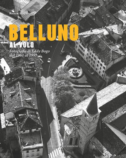 Belluno al volo. Fotografie di Eddy Bogo dal 1961 al 1997 - Renzo Bogo - copertina