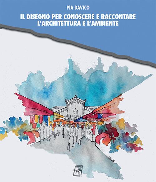 Il disegno per conoscere e raccontare l'architettura e l'ambiente - Pia Davico - copertina