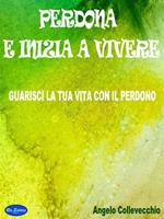 Perdona e inizia a vivere. Guarisci la tua vita con il perdono