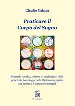 Praticare il corpo del sogno. Manuale teorico, clinico e applicativo della principale tecnologia della biotransenergetica per la cura e il benessere integrali