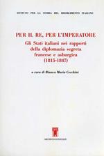 Per il re, per l'imperatore. Gli Stati italiani nei rapporti della diplomazia segreta francese e asburgica (1815-1847)