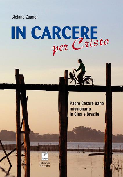 In carcere per Cristo. Padre Cesare Bano missionario in Cina e Brasile. Ediz. illustrata - Stefano Zuanon - copertina