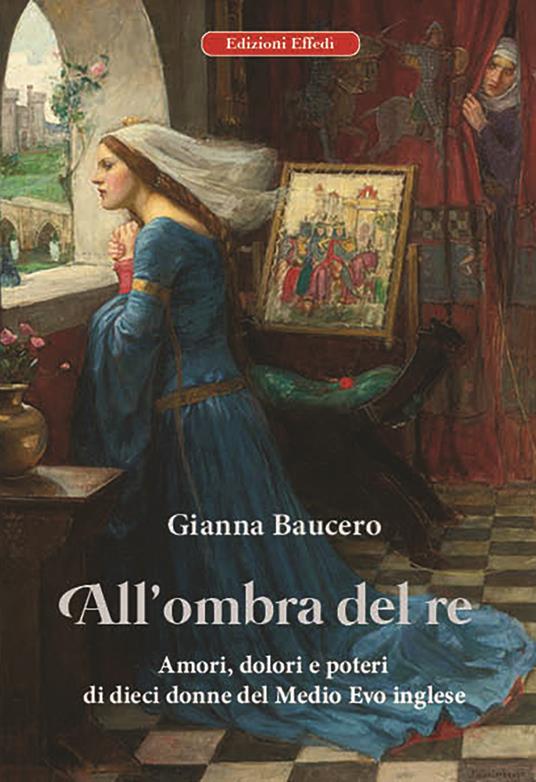 All'ombra del re. Amori, dolori e poteri di dieci donne del Medioevo inglese - Gianna Baucero - copertina