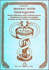 Ipotesi sulla guarigione ovvero riflessioni sulla medicina sacra e s ciamanica, la salute, la malattia, la morte, la vita, il veleno ed il farmaco - Davide Melzi - copertina