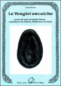 Le vergini arcaiche ovvero di come le antiche donne custodissero la libertà, l'ebbrezza e la gioia - Leda Bearnè - copertina