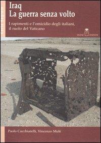 Iraq. La guerra senza volto. I rapimenti e l'omicidio degli italiani, il ruolo del Vaticano - Paolo Cucchiarelli,Vincenzo Mulè - copertina