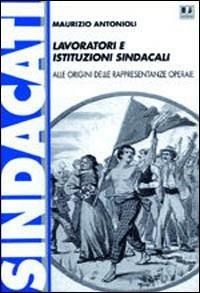 Lavoratori e istituzioni sindacali. Alle origini delle rappresentanze operaie - Maurizio Antonioli - copertina