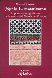 Maria la musulmana. Importanza e significato della madre del Messia nel Corano - Michel Dousse - copertina