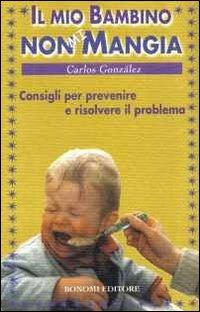 Il mio bambino non mi mangia. Consigli per prevenire e risolvere il problema - Carlos González - copertina