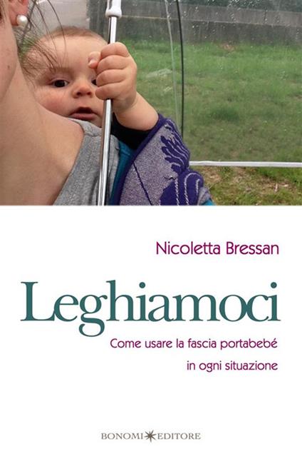 Leghiamoci. Come usare la fascia portabebè in ogni situazione - Nicoletta Bressan - ebook